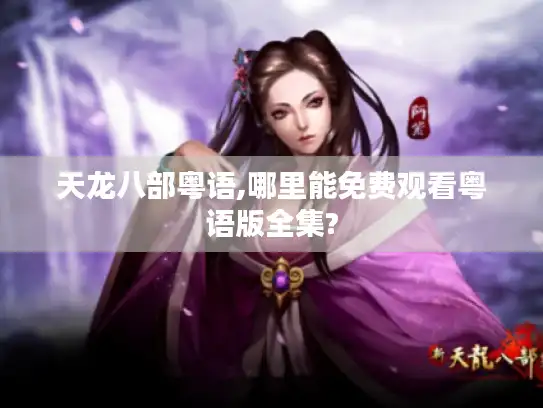 天龙八部粤语,哪里能免费观看粤语版全集? 天龙八部粤语,哪里能免费观看粤语版全集?