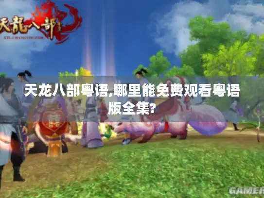 天龙八部粤语,哪里能免费观看粤语版全集? 天龙八部粤语,哪里能免费观看粤语版全集?