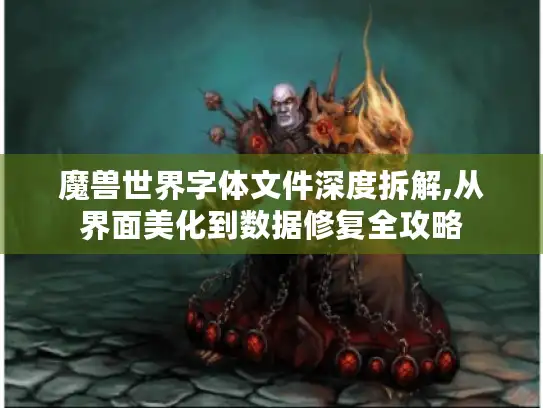 魔兽世界字体文件深度拆解,从界面美化到数据修复全攻略 魔兽世界字体文件深度拆解,从界面美化到数据修复全攻略