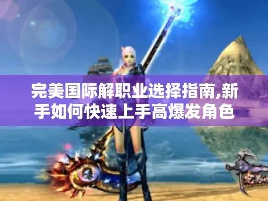 完美国际解职业选择指南,新手如何快速上手高爆发角色