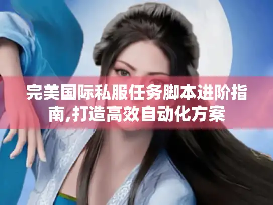 完美国际私服任务脚本进阶指南,打造高效自动化方案