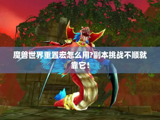 魔兽世界重置宏怎么用?副本挑战不顺就靠它！