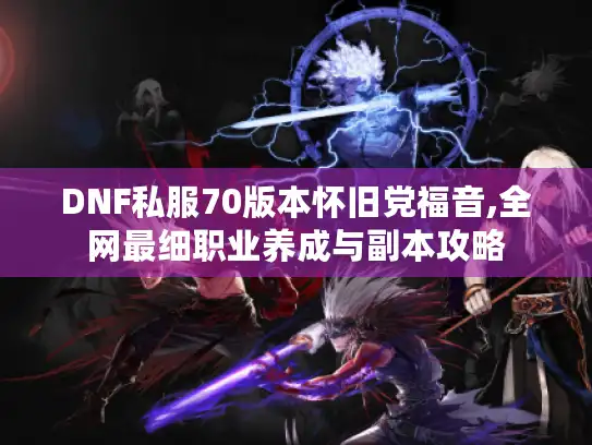 DNF私服70版本怀旧党福音,全网最细职业养成与副本攻略