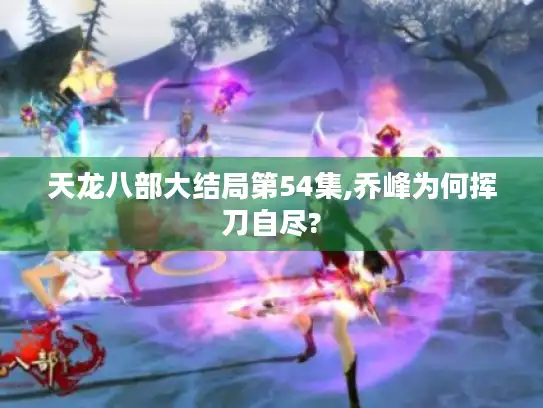 天龙八部大结局第54集,乔峰为何挥刀自尽?