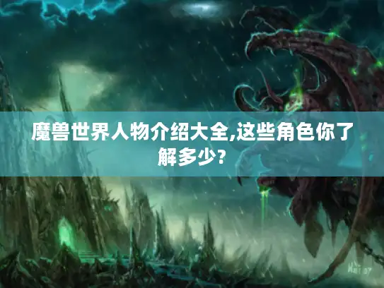 魔兽世界人物介绍大全,这些角色你了解多少? 魔兽世界人物介绍大全,这些角色你了解多少?