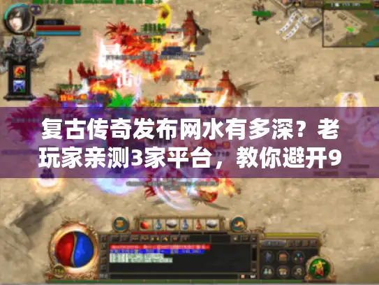 复古传奇发布网水有多深？老玩家亲测3家平台，教你避开90%坑