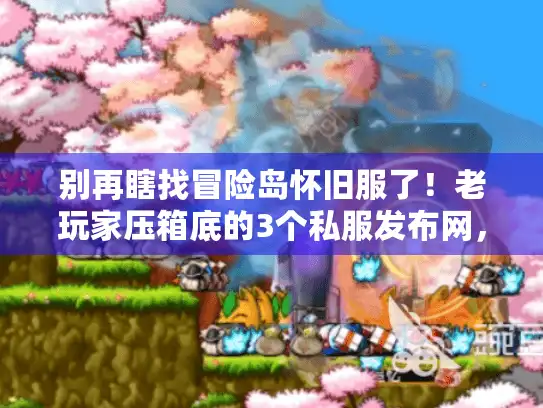 别再瞎找冒险岛怀旧服了！老玩家压箱底的3个私服发布网，还原度95%