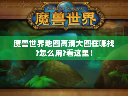 魔兽世界地图高清大图在哪找?怎么用?看这里！