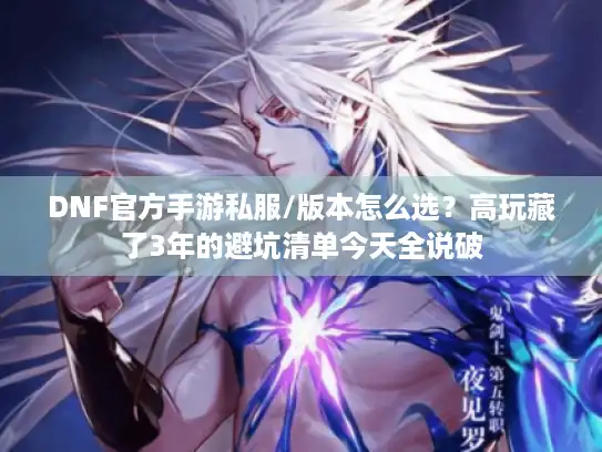 DNF官方手游私服/版本怎么选？高玩藏了3年的避坑清单今天全说破