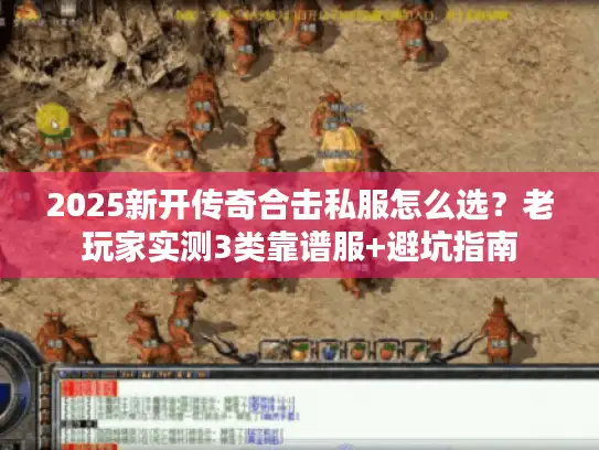 2025新开传奇合击私服怎么选？老玩家实测3类靠谱服+避坑指南