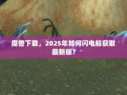 魔兽下载,2025年如何闪电般获取最新版? 魔兽下载,2025年如何闪电般获取最新版?