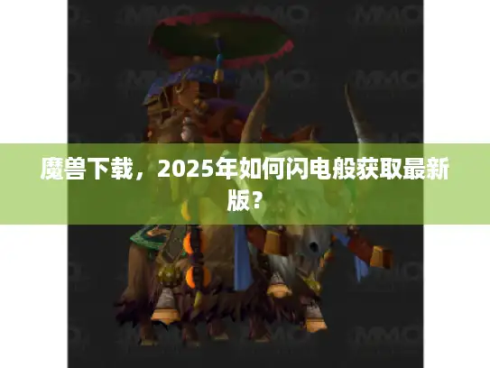 魔兽下载,2025年如何闪电般获取最新版? 魔兽下载,2025年如何闪电般获取最新版?
