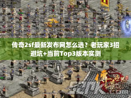 传奇2sf最新发布网怎么选?老玩家3招避坑+当前Top3版本实测 传奇2sf最新发布网怎么选?老玩家3招避坑+当前Top3版本实测