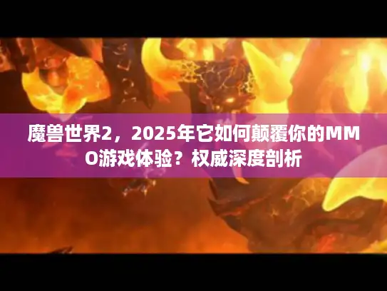 魔兽世界2，2025年它如何颠覆你的MMO游戏体验？权威深度剖析
