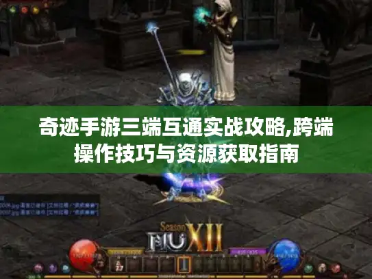 奇迹手游三端互通实战攻略,跨端操作技巧与资源获取指南