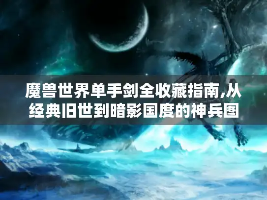 魔兽世界单手剑全收藏指南,从经典旧世到暗影国度的神兵图谱 魔兽世界单手剑全收藏指南,从经典旧世到暗影国度的神兵图谱