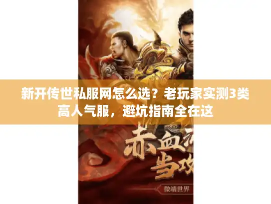 新开传世私服网怎么选？老玩家实测3类高人气服，避坑指南全在这