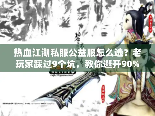 热血江湖私服公益服怎么选？老玩家踩过9个坑，教你避开90%的雷