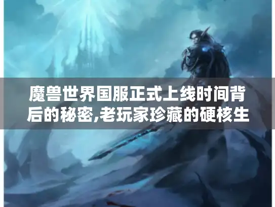魔兽世界国服正式上线时间背后的秘密,老玩家珍藏的硬核生存指南