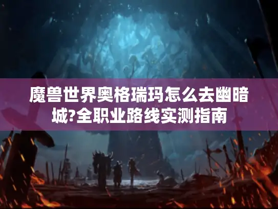 魔兽世界奥格瑞玛怎么去幽暗城?全职业路线实测指南