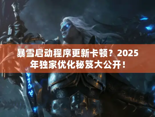 暴雪启动程序更新卡顿？2025年独家优化秘笈大公开！
