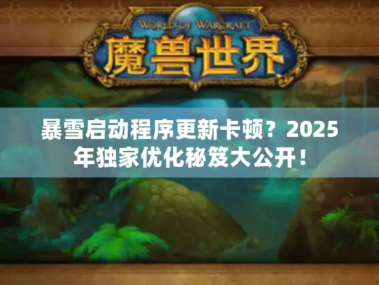 暴雪启动程序更新卡顿？2025年独家优化秘笈大公开！