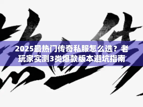 2025最热门传奇私服怎么选？老玩家实测3类爆款版本避坑指南
