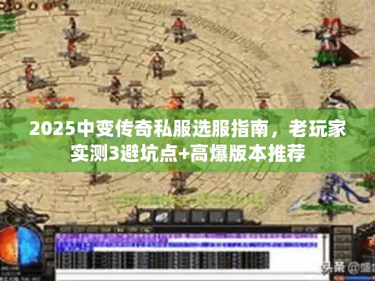 2025中变传奇私服选服指南，老玩家实测3避坑点+高爆版本推荐