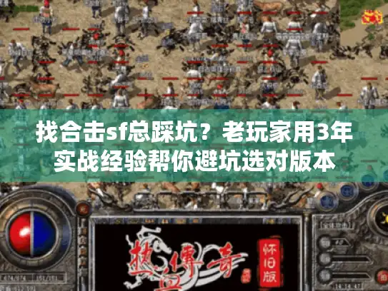找合击sf总踩坑?老玩家用3年实战经验帮你避坑选对版本 找合击sf总踩坑?老玩家用3年实战经验帮你避坑选对版本