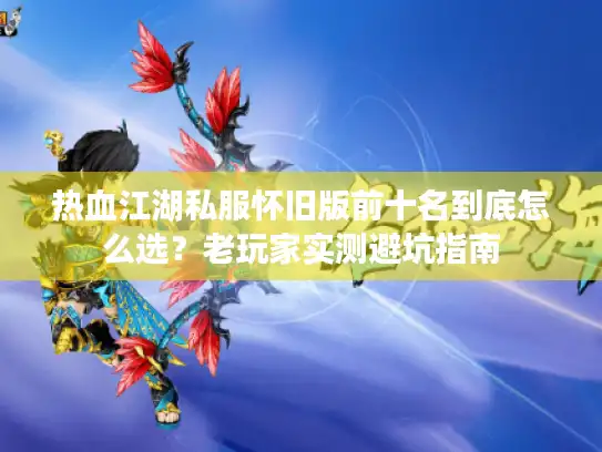 热血江湖私服怀旧版前十名到底怎么选?老玩家实测避坑指南 热血江湖私服怀旧版前十名到底怎么选?老玩家实测避坑指南