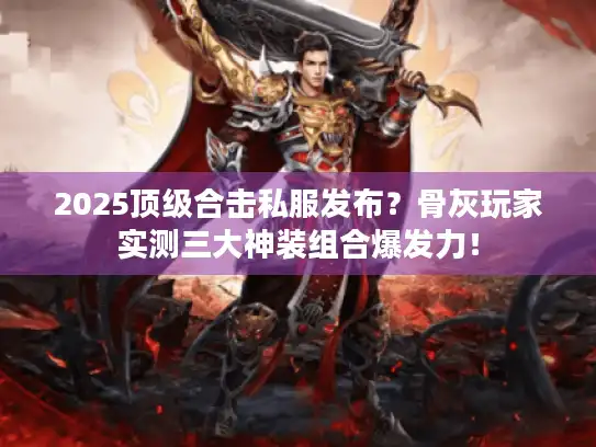 2025顶级合击私服发布？骨灰玩家实测三大神装组合爆发力！