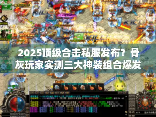 2025顶级合击私服发布？骨灰玩家实测三大神装组合爆发力！