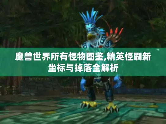 魔兽世界所有怪物图鉴,精英怪刷新坐标与掉落全解析