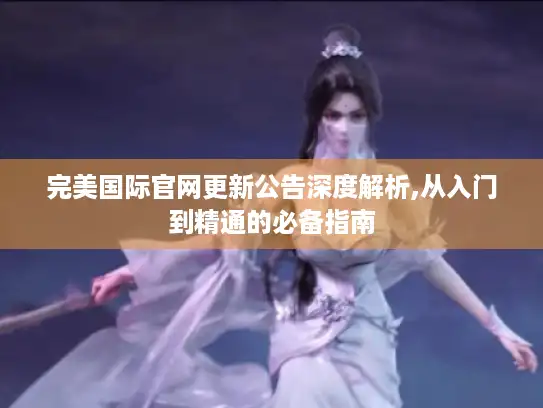 完美国际官网更新公告深度解析,从入门到精通的必备指南 完美国际官网更新公告深度解析,从入门到精通的必备指南