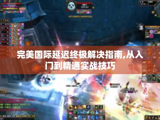 完美国际延迟终极解决指南,从入门到精通实战技巧