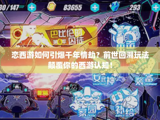 恋西游如何引爆千年情劫？前世回溯玩法颠覆你的西游认知！