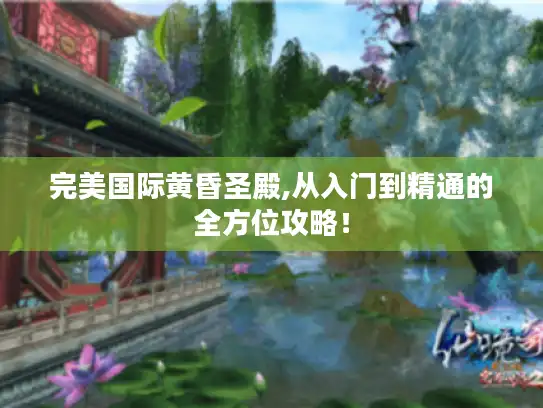 完美国际黄昏圣殿,从入门到精通的全方位攻略！