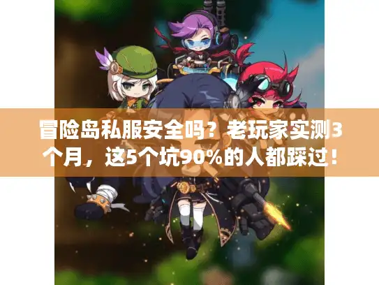 冒险岛私服安全吗？老玩家实测3个月，这5个坑90%的人都踩过！