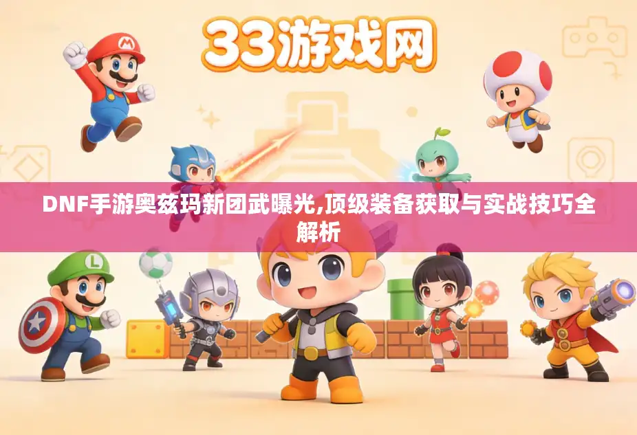 DNF手游奥兹玛新团武曝光,顶级装备获取与实战技巧全解析 DNF手游奥兹玛新团武曝光,顶级装备获取与实战技巧全解析