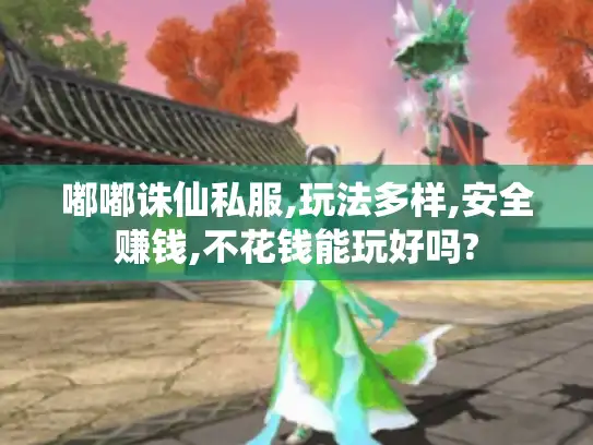 嘟嘟诛仙私服,玩法多样,安全赚钱,不花钱能玩好吗? 嘟嘟诛仙私服,玩法多样,安全赚钱,不花钱能玩好吗?