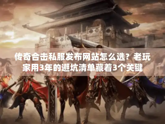 传奇合击私服发布网站怎么选？老玩家用3年的避坑清单藏着3个关键