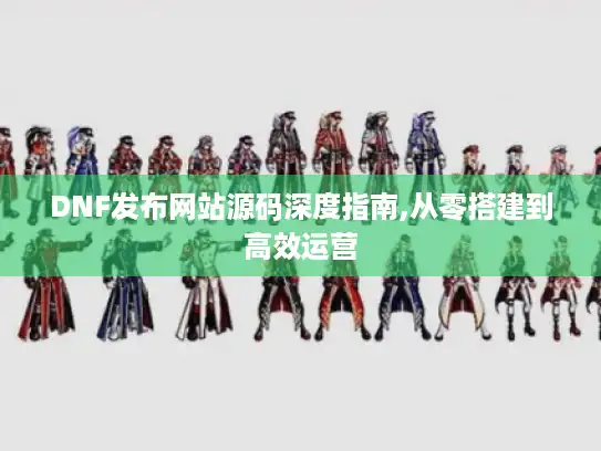 DNF发布网站源码深度指南,从零搭建到高效运营 DNF发布网站源码深度指南,从零搭建到高效运营