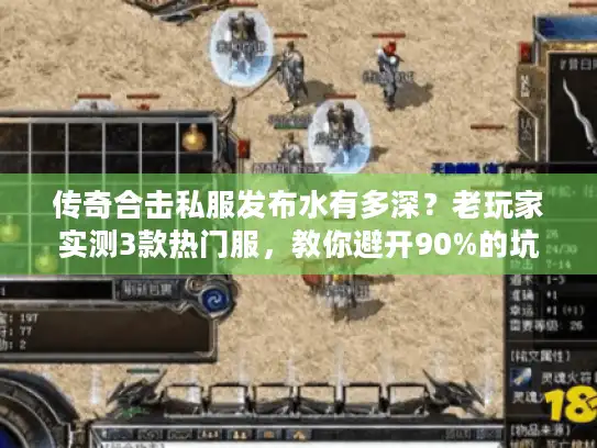 传奇合击私服发布水有多深？老玩家实测3款热门服，教你避开90%的坑