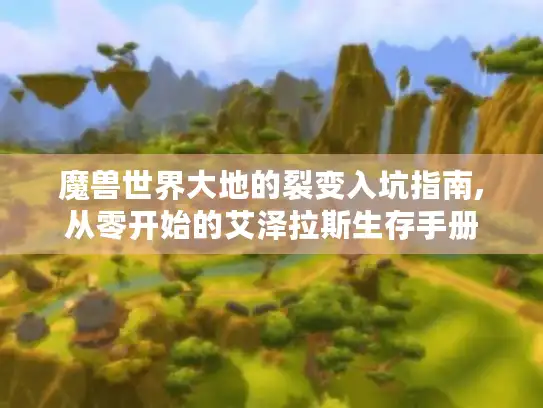 魔兽世界大地的裂变入坑指南,从零开始的艾泽拉斯生存手册