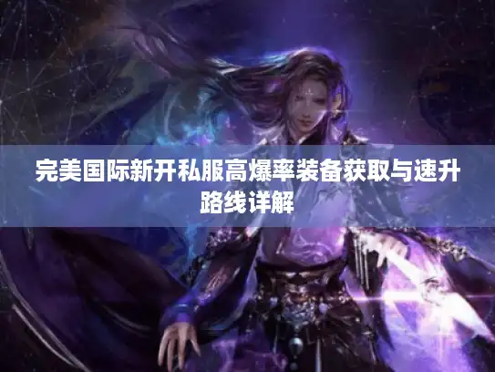 完美国际新开私服高爆率装备获取与速升路线详解