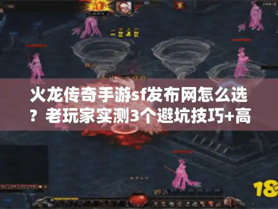 火龙传奇手游sf发布网怎么选？老玩家实测3个避坑技巧+高人气版本推荐