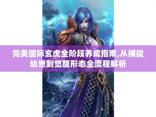 完美国际玄虎全阶段养成指南,从捕捉幼崽到觉醒形态全流程解析 完美国际玄虎全阶段养成指南,从捕捉幼崽到觉醒形态全流程解析