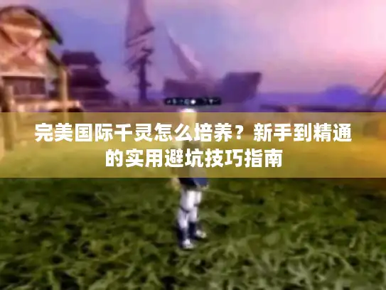 完美国际千灵怎么培养?新手到精通的实用避坑技巧指南 完美国际千灵怎么培养?新手到精通的实用避坑技巧指南