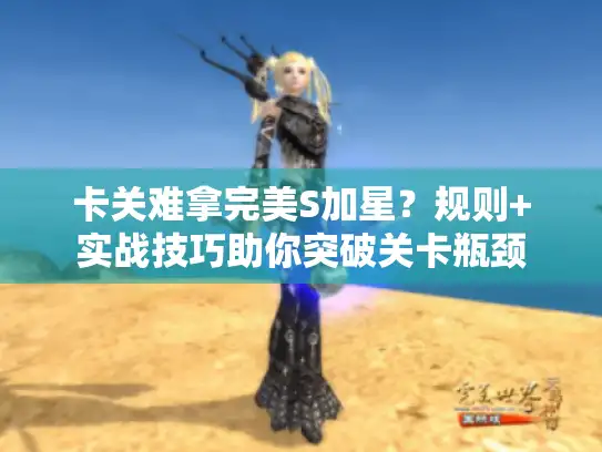 卡关难拿完美S加星?规则+实战技巧助你突破关卡瓶颈 卡关难拿完美S加星?规则+实战技巧助你突破关卡瓶颈