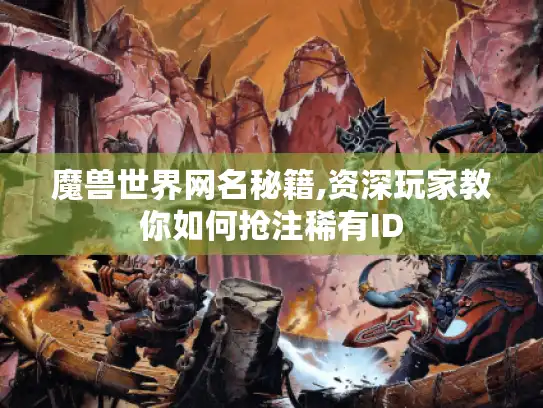 魔兽世界网名秘籍,资深玩家教你如何抢注稀有ID
